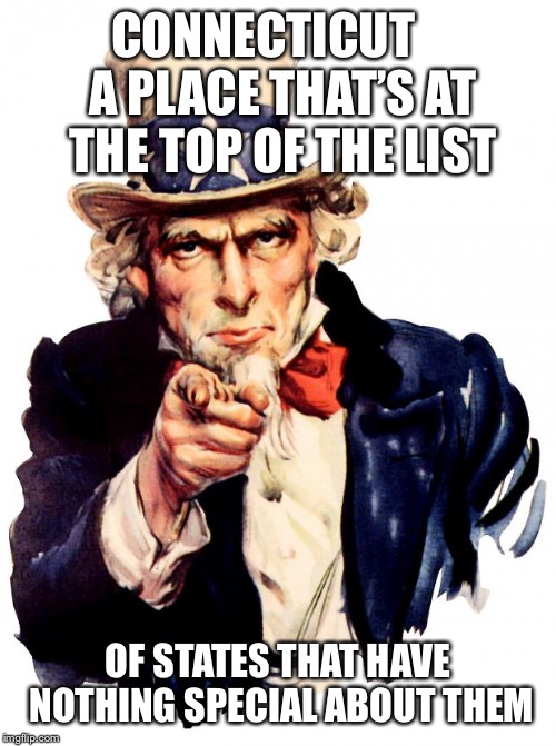 Uncle Sam | CONNECTICUT
   A PLACE THAT’S AT THE TOP OF THE LIST; OF STATES THAT HAVE NOTHING SPECIAL ABOUT THEM | image tagged in memes,uncle sam | made w/ Imgflip meme maker