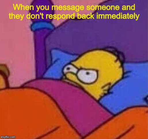 How I feel with messaging most of the time in general | When you message someone and they don't respond back immediately | image tagged in angry homer simpson in bed,dank memes,message,internet | made w/ Imgflip meme maker
