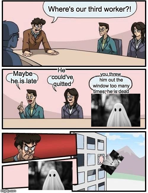 He died | Where's our third worker?! He could've quitted; Maybe he is late; you threw him out the window too many times, he is dead | image tagged in memes,boardroom meeting suggestion,ghost,dead | made w/ Imgflip meme maker