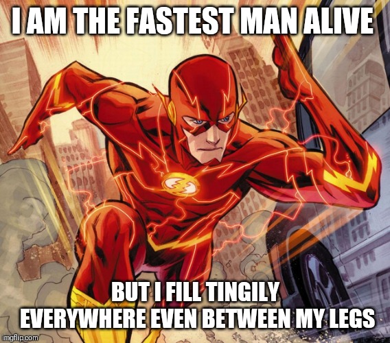 The Flash | I AM THE FASTEST MAN ALIVE; BUT I FILL TINGILY EVERYWHERE EVEN BETWEEN MY LEGS | image tagged in the flash | made w/ Imgflip meme maker