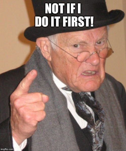 Back In My Day Meme | NOT IF I DO IT FIRST! | image tagged in memes,back in my day | made w/ Imgflip meme maker