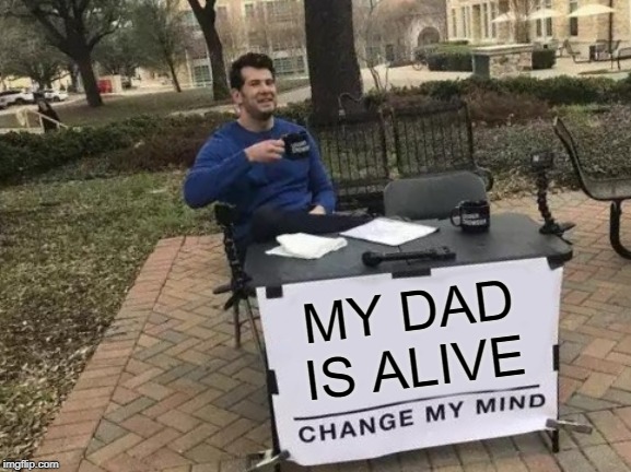 Change My Mind | MY DAD IS ALIVE | image tagged in memes,change my mind | made w/ Imgflip meme maker