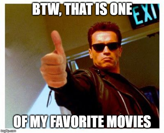 terminator thumbs up | BTW, THAT IS ONE OF MY FAVORITE MOVIES | image tagged in terminator thumbs up | made w/ Imgflip meme maker