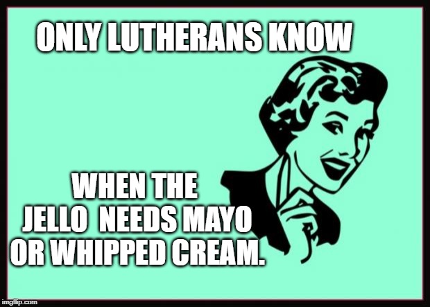 Ecard  | ONLY LUTHERANS KNOW; WHEN THE JELLO 
NEEDS MAYO OR WHIPPED CREAM. | image tagged in ecard | made w/ Imgflip meme maker