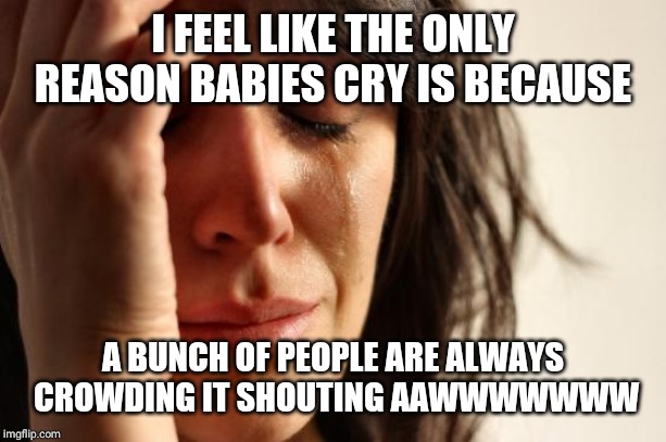 First World Problems | I FEEL LIKE THE ONLY REASON BABIES CRY IS BECAUSE; A BUNCH OF PEOPLE ARE ALWAYS CROWDING IT SHOUTING AAWWWWWWW | image tagged in memes,first world problems | made w/ Imgflip meme maker