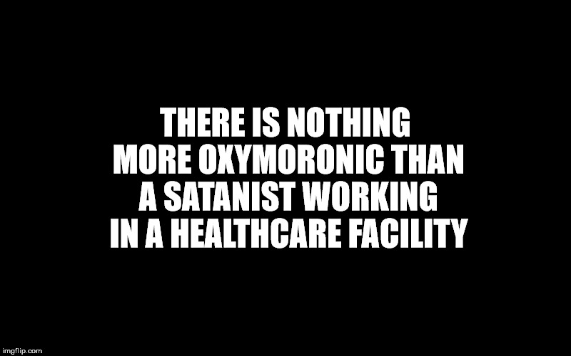 Even worse than a Satanic cop. | THERE IS NOTHING MORE OXYMORONIC THAN A SATANIST WORKING IN A HEALTHCARE FACILITY | image tagged in oxymoron,healthcare,insanity,death,malignant narcissism,abominations | made w/ Imgflip meme maker