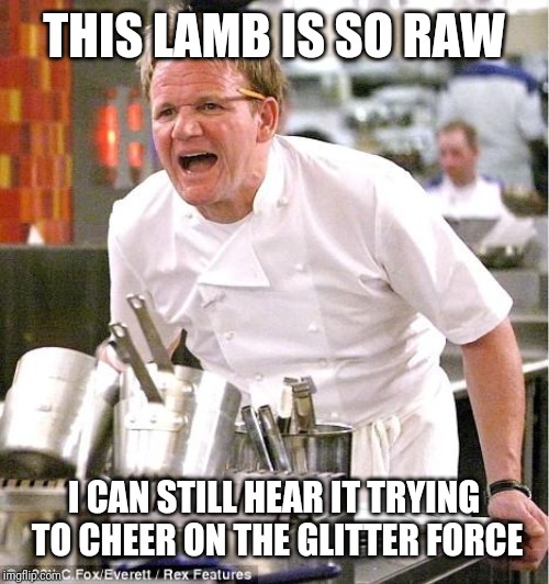 Chef Gordon Ramsay Meme | THIS LAMB IS SO RAW; I CAN STILL HEAR IT TRYING TO CHEER ON THE GLITTER FORCE | image tagged in memes,chef gordon ramsay | made w/ Imgflip meme maker