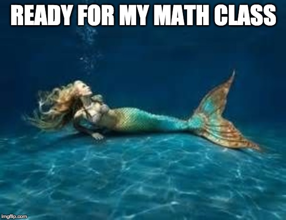 Mermaid  | READY FOR MY MATH CLASS | image tagged in mermaid | made w/ Imgflip meme maker