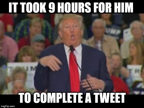 mock trump | IT TOOK 9 HOURS FOR HIM; TO COMPLETE A TWEET | image tagged in mock trump | made w/ Imgflip meme maker