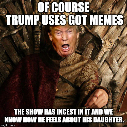 Trump Game Of Thrones | OF COURSE TRUMP USES GOT MEMES; THE SHOW HAS INCEST IN IT AND WE KNOW HOW HE FEELS ABOUT HIS DAUGHTER. | image tagged in trump game of thrones | made w/ Imgflip meme maker