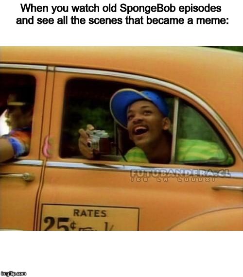 fresh prince of bel air | When you watch old SpongeBob episodes and see all the scenes that became a meme: | image tagged in fresh prince of bel air | made w/ Imgflip meme maker