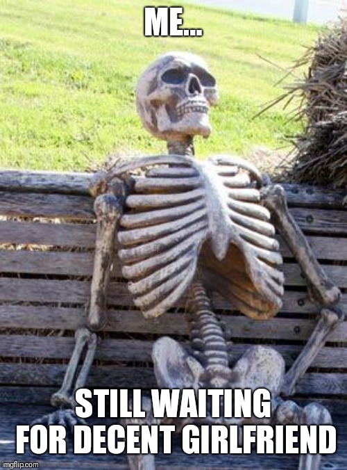 Waiting Skeleton | ME... STILL WAITING FOR DECENT GIRLFRIEND | image tagged in memes,waiting skeleton | made w/ Imgflip meme maker