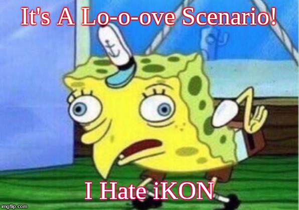 Mocking Spongebob Meme | It's A Lo-o-ove Scenario! I Hate iKON | image tagged in memes,mocking spongebob | made w/ Imgflip meme maker