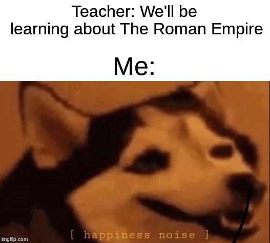 Another one before I made that Titanic one | Teacher: We'll be learning about The Roman Empire; Me: | image tagged in dog,history,my life | made w/ Imgflip meme maker