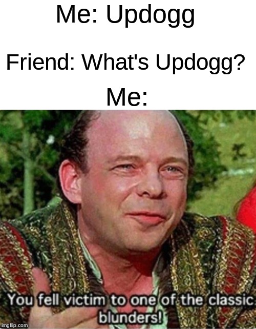 You Fell Victim To One Of The Classic Blunders | Me: Updogg; Friend: What's Updogg? Me: | image tagged in you fell victim to one of the classic blunders | made w/ Imgflip meme maker