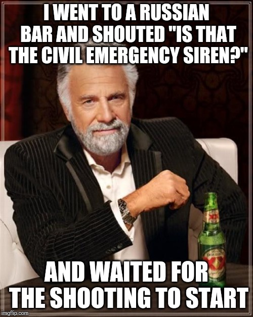 The Most Interesting Man In The World Meme | I WENT TO A RUSSIAN BAR AND SHOUTED "IS THAT THE CIVIL EMERGENCY SIREN?"; AND WAITED FOR THE SHOOTING TO START | image tagged in memes,the most interesting man in the world | made w/ Imgflip meme maker