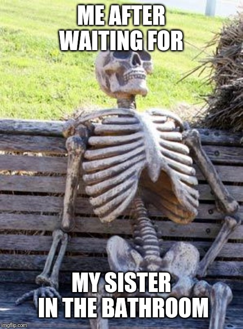 Waiting Skeleton | ME AFTER WAITING FOR; MY SISTER IN THE BATHROOM | image tagged in memes,waiting skeleton | made w/ Imgflip meme maker