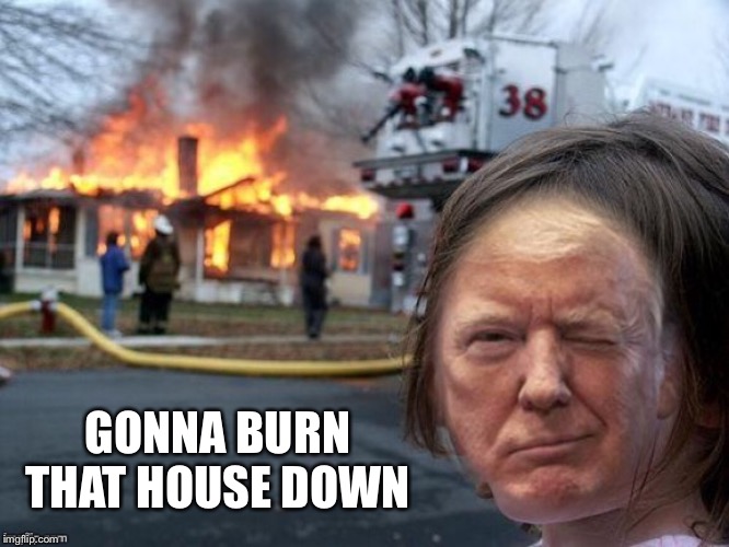 GONNA BURN THAT HOUSE DOWN | made w/ Imgflip meme maker