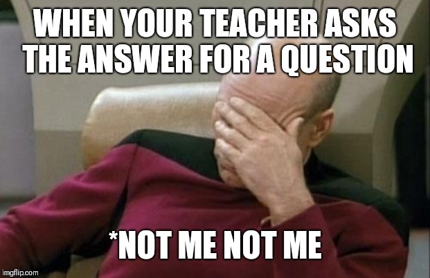 Captain Picard Facepalm | WHEN YOUR TEACHER ASKS THE ANSWER FOR A QUESTION; *NOT ME NOT ME | image tagged in memes,captain picard facepalm | made w/ Imgflip meme maker