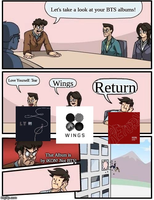 Boardroom Meeting Suggestion | Let's take a look at your BTS albums! Love Yourself: Tear; Wings; Return; That Album is by iKON! Not BTS! | image tagged in memes,boardroom meeting suggestion | made w/ Imgflip meme maker