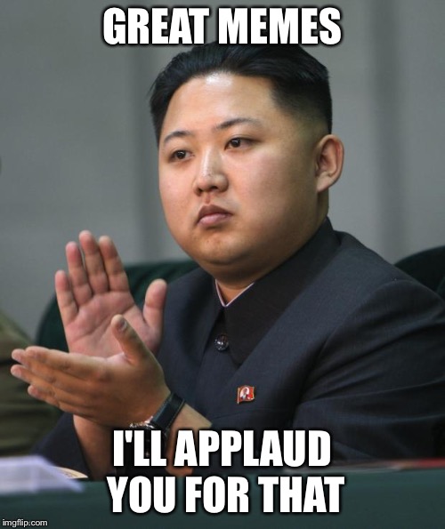 Kim Jong Un | GREAT MEMES; I'LL APPLAUD YOU FOR THAT | image tagged in kim jong un | made w/ Imgflip meme maker