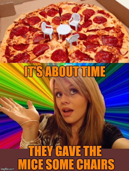 Repost Your Own Memes week, April 16th till ? ( A Socrates and Craziness_all_the_way event) | IT'S ABOUT TIME; THEY GAVE THE MICE SOME CHAIRS | image tagged in memes,dumb blonde,repost your own memes week,socrates,pizza cat,food | made w/ Imgflip meme maker