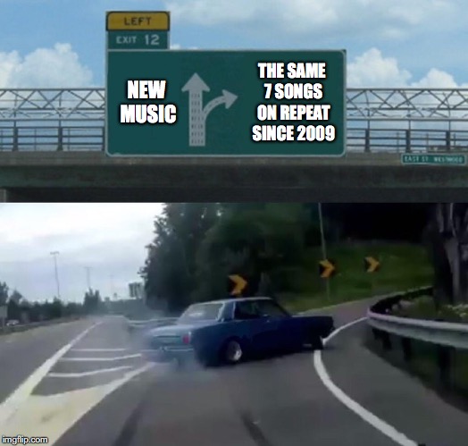 Left Exit 12 Off Ramp Meme | THE SAME 7 SONGS ON REPEAT SINCE 2009; NEW MUSIC | image tagged in memes,left exit 12 off ramp | made w/ Imgflip meme maker