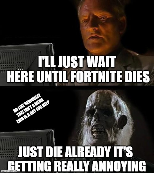 Fortnite just die already | I'LL JUST WAIT HERE UNTIL FORTNITE DIES; NO LIKE SERIOUSLY THIS ISN'T A MEME THIS IS A CRY FOR HELP; JUST DIE ALREADY IT'S GETTING REALLY ANNOYING | image tagged in memes,ill just wait here,fortnite,low effort,help | made w/ Imgflip meme maker