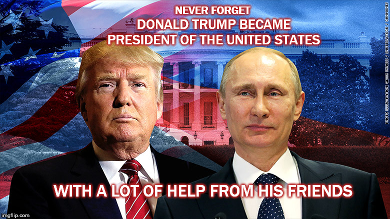 You are known by the company you keep | NEVER FORGET; DONALD TRUMP BECAME PRESIDENT OF THE UNITED STATES; WITH A LOT OF HELP FROM HIS FRIENDS | image tagged in donald trump,putin,mega,republican,treason,gop | made w/ Imgflip meme maker