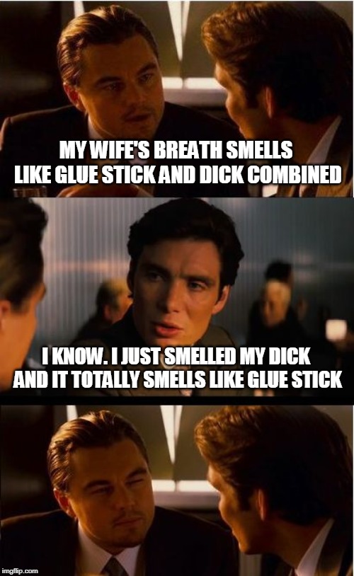 Inception Meme | MY WIFE'S BREATH SMELLS LIKE GLUE STICK AND DICK COMBINED; I KNOW. I JUST SMELLED MY DICK AND IT TOTALLY SMELLS LIKE GLUE STICK | image tagged in memes,inception | made w/ Imgflip meme maker