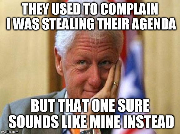 smiling bill clinton | THEY USED TO COMPLAIN I WAS STEALING THEIR AGENDA BUT THAT ONE SURE SOUNDS LIKE MINE INSTEAD | image tagged in smiling bill clinton | made w/ Imgflip meme maker