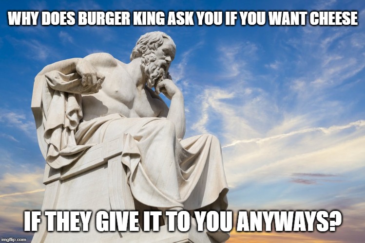 Philosophy | WHY DOES BURGER KING ASK YOU IF YOU WANT CHEESE; IF THEY GIVE IT TO YOU ANYWAYS? | image tagged in philosophy | made w/ Imgflip meme maker