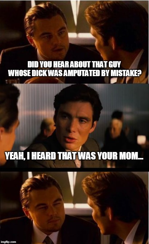 Inception | DID YOU HEAR ABOUT THAT GUY WHOSE DICK WAS AMPUTATED BY MISTAKE? YEAH, I HEARD THAT WAS YOUR MOM... | image tagged in memes,inception | made w/ Imgflip meme maker