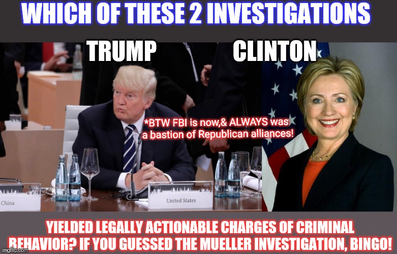 WHICH OF THESE 2 INVESTIGATIONS YIELDED LEGALLY ACTIONABLE CHARGES OF CRIMINAL BEHAVIOR? IF YOU GUESSED THE MUELLER INVESTIGATION, BINGO! TR | image tagged in memes,hillary clinton | made w/ Imgflip meme maker