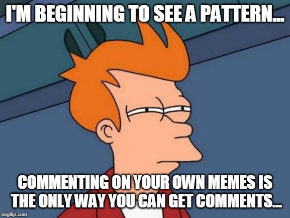 Futurama Fry Meme | I'M BEGINNING TO SEE A PATTERN... COMMENTING ON YOUR OWN MEMES IS THE ONLY WAY YOU CAN GET COMMENTS... | image tagged in memes,futurama fry | made w/ Imgflip meme maker