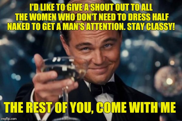 Leonardo Dicaprio Cheers | I'D LIKE TO GIVE A SHOUT OUT TO ALL THE WOMEN WHO DON'T NEED TO DRESS HALF NAKED TO GET A MAN'S ATTENTION. STAY CLASSY! THE REST OF YOU, COME WITH ME | image tagged in memes,leonardo dicaprio cheers | made w/ Imgflip meme maker