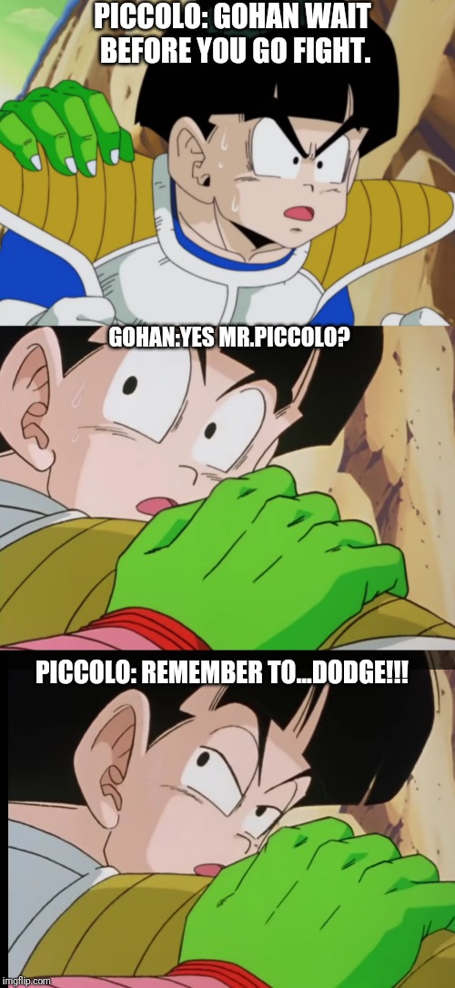 PICCOLO: GOHAN WAIT BEFORE YOU GO FIGHT. GOHAN:YES MR.PICCOLO? PICCOLO: REMEMBER TO...DODGE!!! | image tagged in dbz,dbz meme,piccolo,gohan,dodge,dbs | made w/ Imgflip meme maker