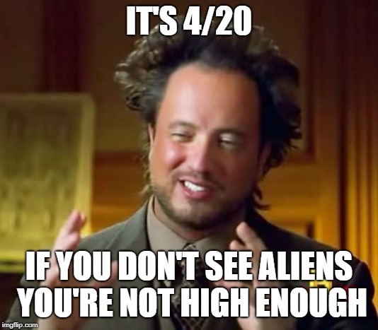 High on 4/20 | IT'S 4/20; IF YOU DON'T SEE ALIENS YOU'RE NOT HIGH ENOUGH | image tagged in memes,ancient aliens,420,getting high | made w/ Imgflip meme maker