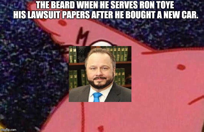 Evil Ty Beard | THE BEARD WHEN HE SERVES RON TOYE HIS LAWSUIT PAPERS AFTER HE BOUGHT A NEW CAR. | image tagged in evil patrick | made w/ Imgflip meme maker