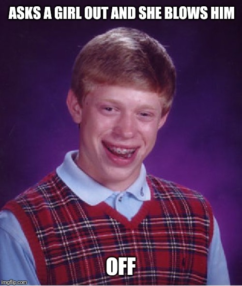 Bad Luck Brian | ASKS A GIRL OUT AND SHE BLOWS HIM; OFF | image tagged in memes,bad luck brian | made w/ Imgflip meme maker