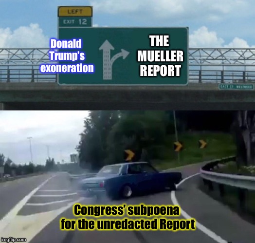 Left Exit 12 Off Ramp | Donald Trump’s exoneration; THE MUELLER REPORT; Congress’ subpoena for the unredacted Report | image tagged in memes,left exit 12 off ramp | made w/ Imgflip meme maker
