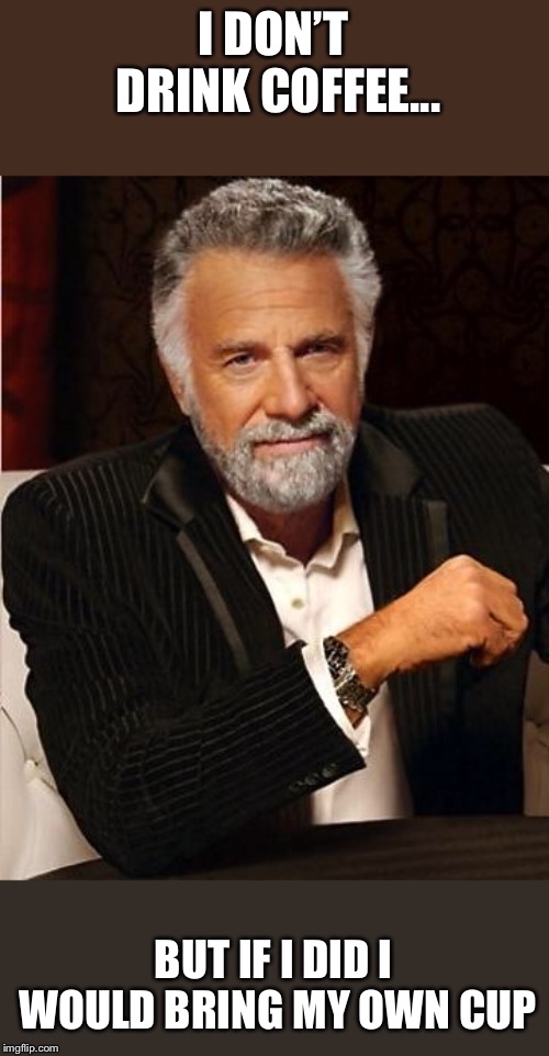i don't always | I DON’T DRINK COFFEE... BUT IF I DID I WOULD BRING MY OWN CUP | image tagged in i don't always | made w/ Imgflip meme maker