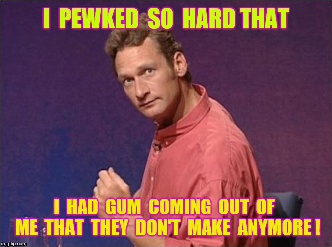 I  PEWKED  SO  HARD THAT I  HAD  GUM  COMING  OUT  OF  ME  THAT  THEY  DON'T  MAKE  ANYMORE ! | made w/ Imgflip meme maker