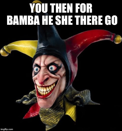 Jester clown man | YOU THEN FOR BAMBA HE SHE THERE GO | image tagged in jester clown man | made w/ Imgflip meme maker