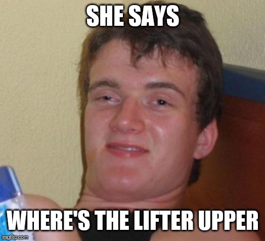 10 Guy Meme | SHE SAYS; WHERE'S THE LIFTER UPPER | image tagged in memes,10 guy | made w/ Imgflip meme maker