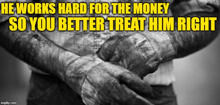He Works Hard For the Money | HE WORKS HARD FOR THE MONEY; SO YOU BETTER TREAT HIM RIGHT | image tagged in hard work,mash up,song lyrics,hardworking guy,working class,funny memes | made w/ Imgflip meme maker