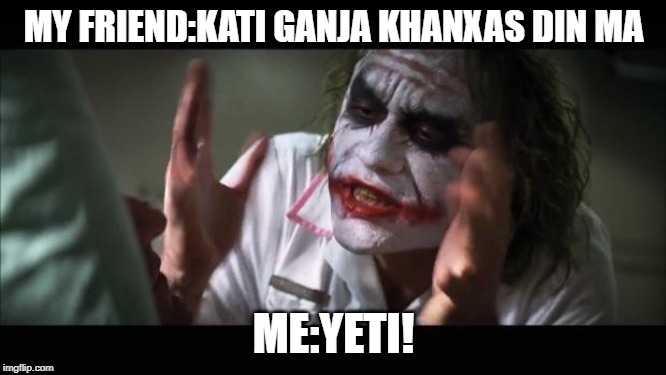 And everybody loses their minds | MY FRIEND:KATI GANJA KHANXAS DIN MA; ME:YETI! | image tagged in memes,and everybody loses their minds | made w/ Imgflip meme maker