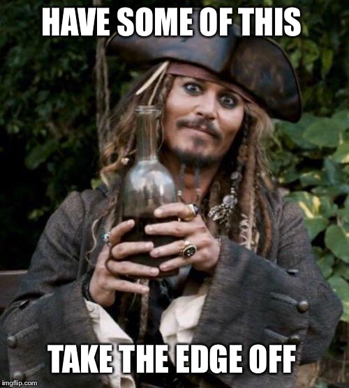 Jack Sparrow With Rum | HAVE SOME OF THIS TAKE THE EDGE OFF | image tagged in jack sparrow with rum | made w/ Imgflip meme maker