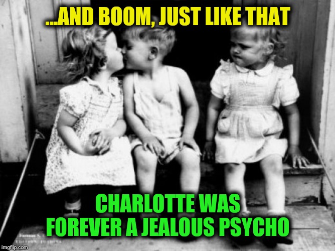 Jealousy is Born | ...AND BOOM, JUST LIKE THAT; CHARLOTTE WAS FOREVER A JEALOUS PSYCHO | image tagged in jealousy,memes,charlotte,hurt feelings,funny,green | made w/ Imgflip meme maker