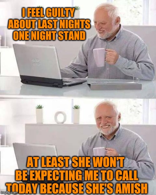 Hide the Pain Harold | I FEEL GUILTY ABOUT LAST NIGHTS ONE NIGHT STAND; AT LEAST SHE WON'T BE EXPECTING ME TO CALL TODAY BECAUSE SHE'S AMISH | image tagged in memes,hide the pain harold | made w/ Imgflip meme maker